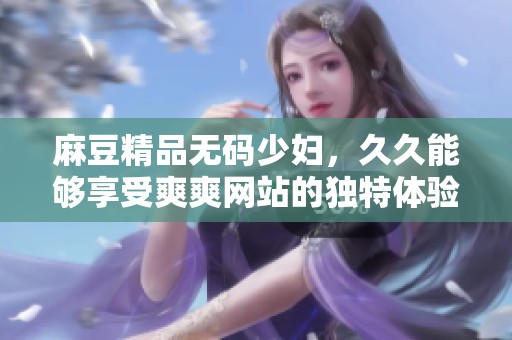 麻豆精品**少妇，**能够享受爽爽网站的独特体验与乐趣