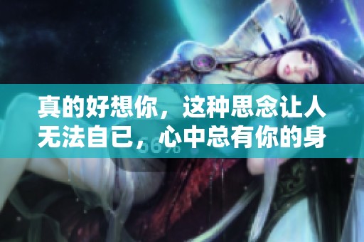 真的好想你，这种思念让人无法自已，心中总有你的身影。