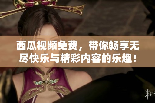 西瓜视频免费，带你畅享无尽快乐与精彩内容的乐趣！