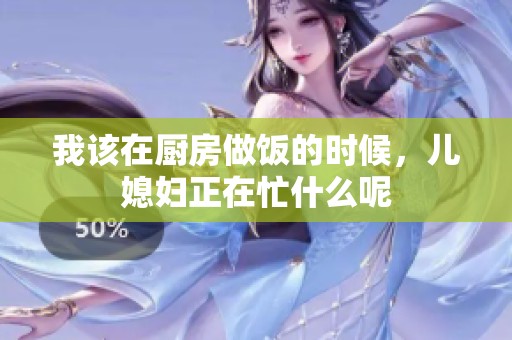 我该在厨房做饭的时候，儿媳妇正在忙什么呢