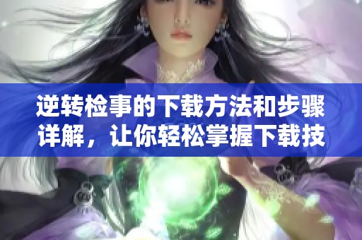 逆转检事的下载方法和步骤详解，让你轻松掌握下载技巧
