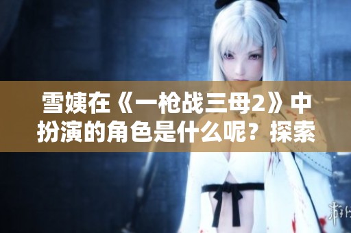 雪姨在《一枪战三母2》中扮演的角色是什么呢？探索她的精彩表现！