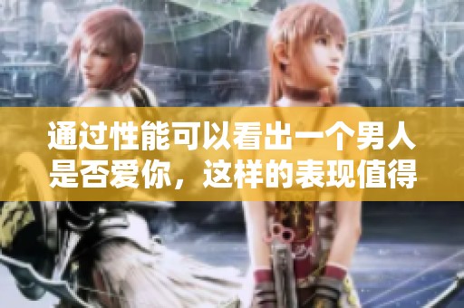 通过性能可以看出一个男人是否爱你，这样的表现值得你关注与思考