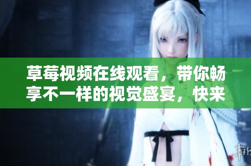 草莓视频在线观看，带你畅享不一样的视觉盛宴，快来观看吧