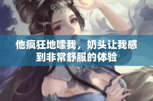 他疯狂地嗦我，奶头让我感到非常舒服的体验