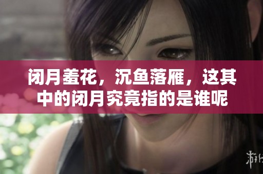 闭月羞花，沉鱼落雁，这其中的闭月究竟指的是谁呢