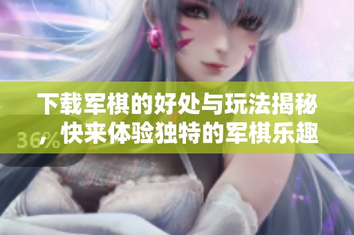 下载军棋的好处与玩法揭秘，快来体验独特的军棋乐趣吧