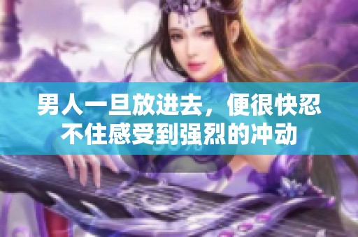男人一旦放进去，便很快忍不住感受到强烈的冲动