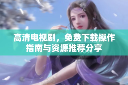 高清电视剧，免费下载操作指南与资源推荐分享