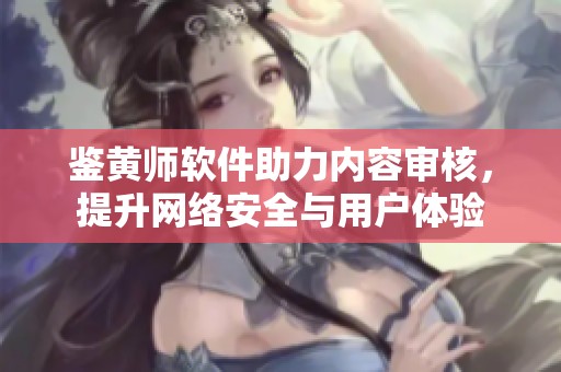 鉴黄师软件助力内容审核，提升网络安全与用户体验