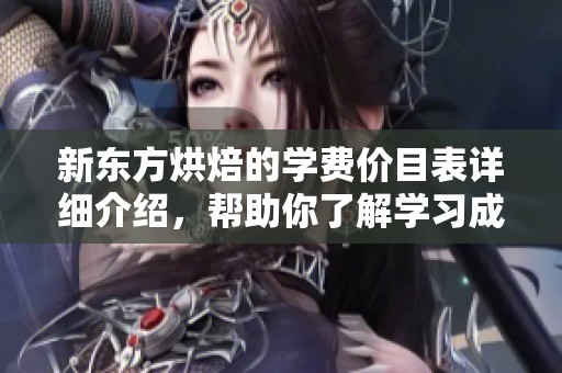 新东方烘焙的学费价目表详细介绍，帮助你了解学习成本情况