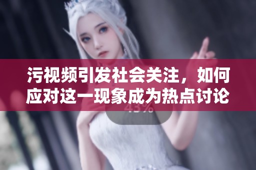 污视频引发社会关注，如何应对这一现象成为热点讨论话题