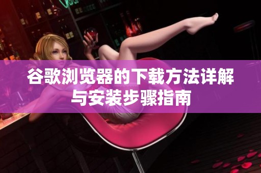 谷歌浏览器的下载方法详解与安装步骤指南