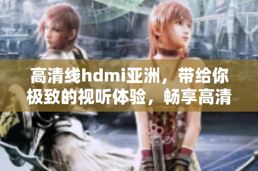 高清线hdmi亚洲，带给你极致的视听体验，畅享高清画质！