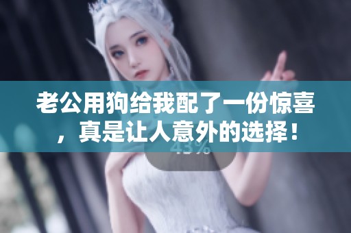 老公用狗给我配了一份惊喜，真是让人意外的选择！