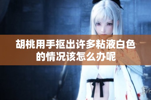 胡桃用手抠出许多粘液白色的情况该怎么办呢