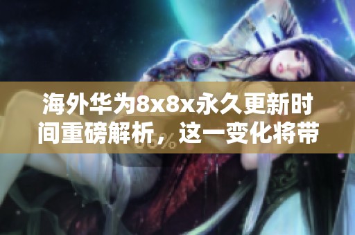 海外华为8x8x永久更新时间重磅解析，这一变化将带来怎样的影响呢