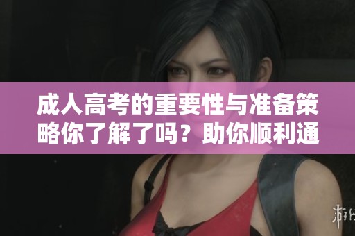 **高考的重要性与准备策略你了解了吗？助你顺利通过考试的秘笈在这里。