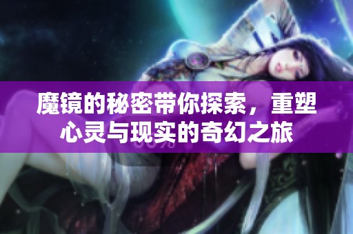 魔镜的秘密带你探索，重塑心灵与现实的奇幻之旅