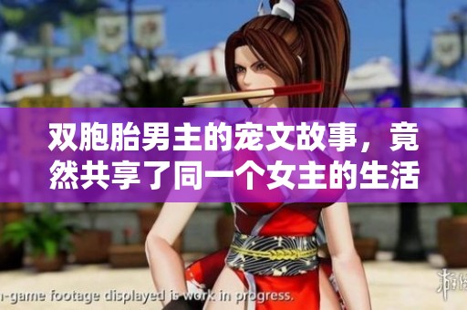 双胞胎男主的宠文故事，竟然共享了同一个女主的生活与爱情