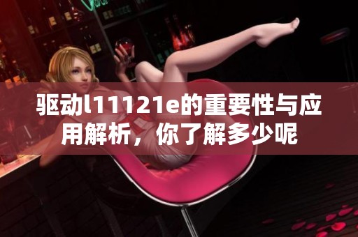 驱动l11121e的重要性与应用解析，你了解多少呢