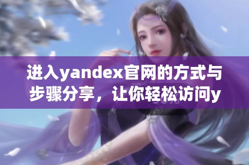进入yandex官网的方式与步骤分享，让你轻松访问yandex官网网站