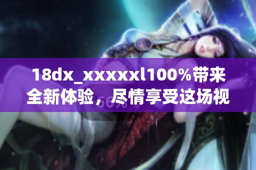 18dx_xxxxxl100%带来全新体验，尽情享受这场视觉盛宴吧