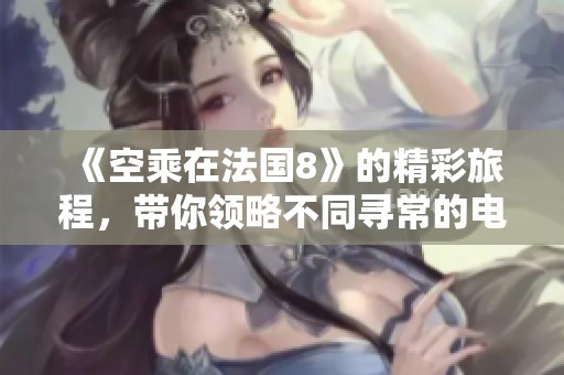 《空乘在法国8》的精彩旅程，带你领略不同寻常的电影魅力