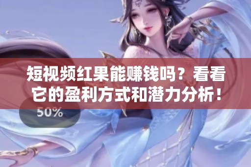 短视频红果能赚钱吗？看看它的盈利方式和潜力分析！