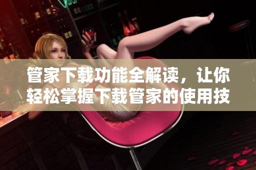 管家下载功能全解读，让你轻松掌握下载管家的使用技巧与优势
