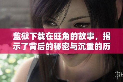 监狱下载在旺角的故事，揭示了背后的秘密与沉重的历史