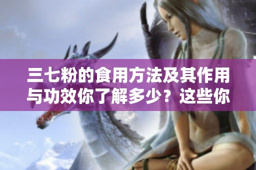 三七粉的食用方法及其作用与功效你了解多少？这些你需要知道！