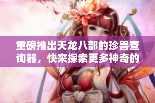 重磅推出天龙八部的珍兽查询器，快来探索更多神奇的珍兽吧！