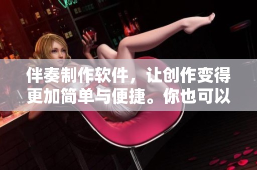 伴奏制作软件，让创作变得更加简单与便捷。你也可以轻松完成独特的音乐作品！