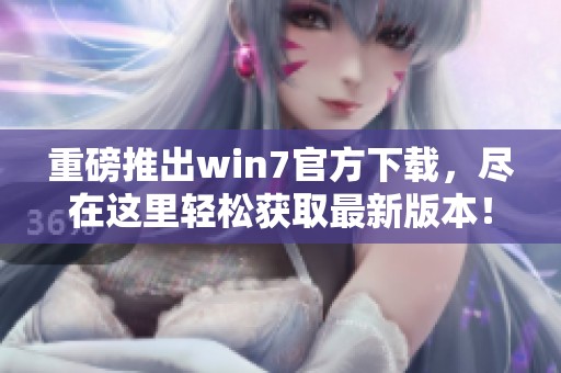 重磅推出win7官方下载，尽在这里轻松获取最新版本！