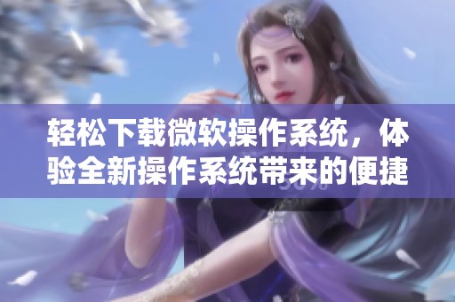 轻松下载微软操作系统，体验全新操作系统带来的便捷与效率