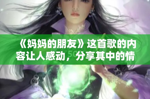 《妈妈的朋友》这首歌的内容让人感动，分享其中的情感与故事