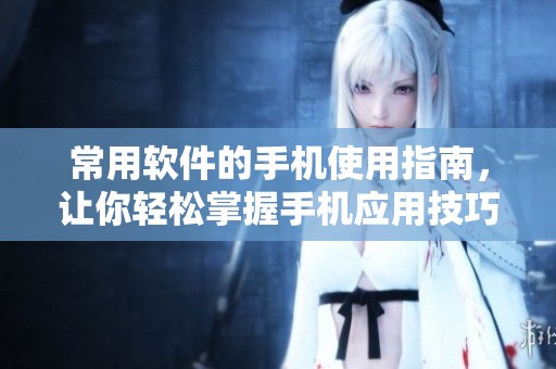常用软件的手机使用指南，让你轻松掌握手机应用技巧