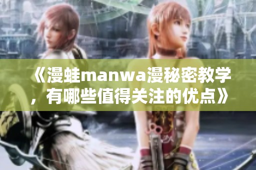 《漫蛙manwa漫秘密教学，有哪些值得关注的优点》