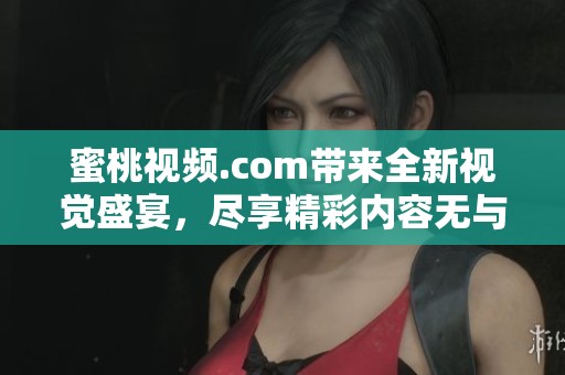 蜜桃视频.com带来全新视觉盛宴，尽享精彩内容无与伦比