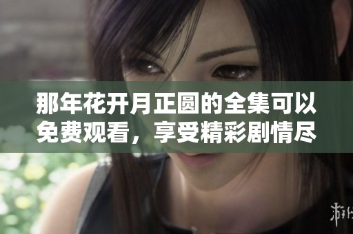 那年花开月正圆的全集可以免费观看，享受精彩剧情尽在其中。