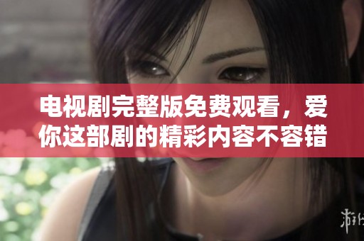 电视剧完整版免费观看，爱你这部剧的精彩内容不容错过