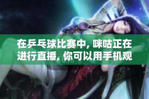 在乒乓球比赛中, 咪咕正在进行直播, 你可以用手机观看。
