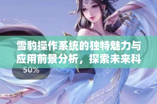 雪豹操作系统的独特魅力与应用前景分析，探索未来科技发展的新方向