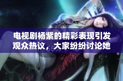 电视剧杨紫的精彩表现引发观众热议，大家纷纷讨论她的演技和角色魅力