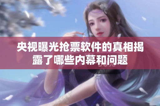 央视曝光抢票软件的真相揭露了哪些内幕和问题