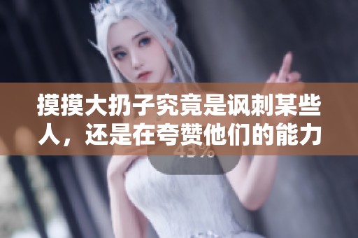 摸摸大扔子究竟是讽刺某些人，还是在夸赞他们的能力呢