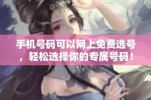 手机号码可以网上免费选号，轻松选择你的专属号码！