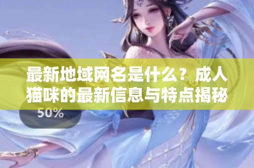 最新地域网名是什么？**猫咪的最新信息与特点揭秘！