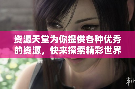 资源天堂为你提供各种优秀的资源，快来探索精彩世界吧！